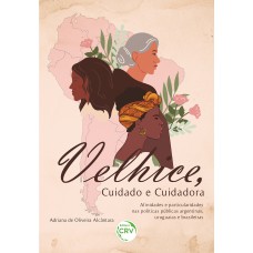 VELHICE, CUIDADO E CUIDADORA Afinidades e particularidades nas políticas públicas argentinas, uruguaias e brasileiras