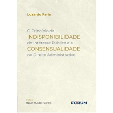 O Princípio da Indisponibilidade do Interesse Público e a Consensualidade no Direito Administrativo