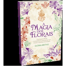 A Magia dos Florais – conheça as flores e restabeleça a harmonia com rituais e receitas do Dr. Bach