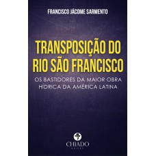 TRANSPOSIÇÃO DO RIO SÃO FRANCISCO: Os bastidores da maior obra hídrica da América Latina