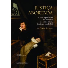 Justiça abortada: a vida reprodutiva das mulheres e a lei no Brasil, início do século XX