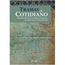 Tramas do Cotidiano: Religião, Política, Guerra e Negócios no Grão-Pará do Setecentos