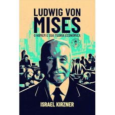 Ludwig von Mises: O homem e sua teoria econômica