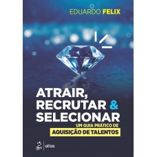 Atrair, Recrutar & Selecionar: Um Guia Prático de Aquisição de Talentos