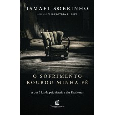 O sofrimento roubou minha fé: A dor à luz da Psiquiatria e das Escrituras – Do autor de 