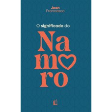 O significado do namoro – Descubra o propósito do relacionamento amoroso na vida cristã