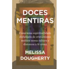 Doces mentiras: Como uma espiritualidade disfarçada de cristianismo moldou nossa cultura e distorceu a fé cristã