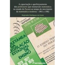 A capacitação e aperfeiçoamento dos professores que ensinavam matemática no estado do Paraná ao tempo do movimento da matemática moderna - 1961 a 1982