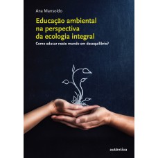 Educação ambiental na perspectiva da ecologia integral - Como educar neste mundo em desequilíbrio?