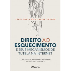 DIREITO AO ESQUECIMENTO E SEUS MECANISMOS DE TUTELA NA INTERNET - COMO ALCANÇAR UMA PROTEÇÃO REAL NO UNIVERSO VIRTUAL? - 1ª ED - 2020