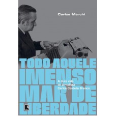 Todo aquele imenso mar de liberdade: A dura vida do jornalista Carlos Castello Branco