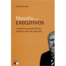 Filosofia para executivos: A sabedoria de grandes filósofos aplicada ao dia a dia empresarial